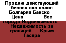 Продаю действующий бизнес спа салон Болгария Банско! › Цена ­ 35 000 - Все города Недвижимость » Недвижимость за границей   . Крым,Гаспра